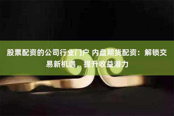 股票配资的公司行业门户 内盘期货配资：解锁交易新机遇，提升收益潜力