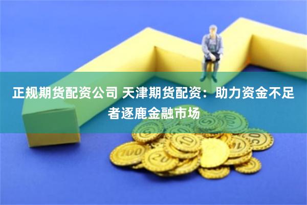 正规期货配资公司 天津期货配资：助力资金不足者逐鹿金融市场