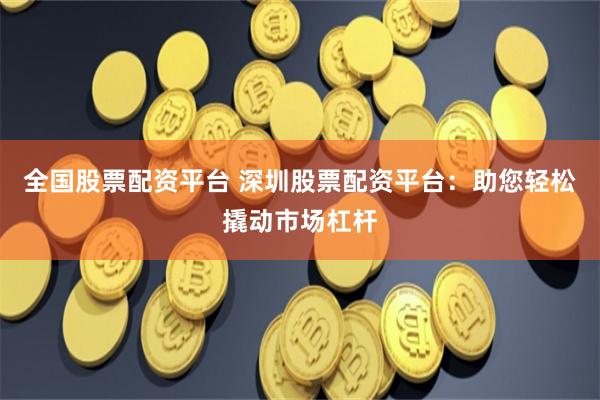 全国股票配资平台 深圳股票配资平台：助您轻松撬动市场杠杆