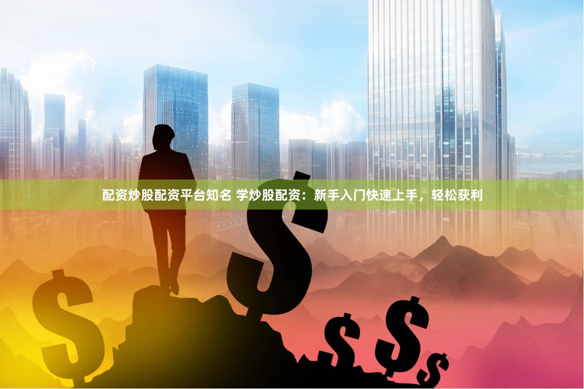 配资炒股配资平台知名 学炒股配资：新手入门快速上手，轻松获利