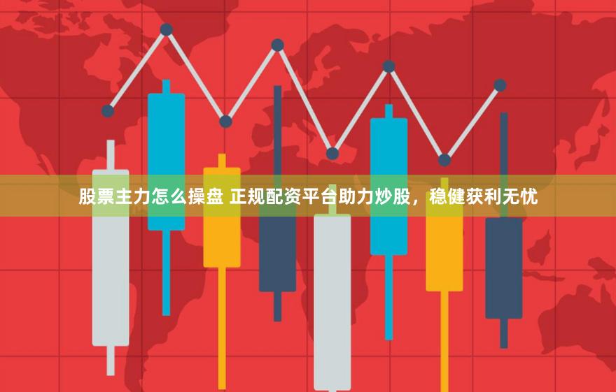 股票主力怎么操盘 正规配资平台助力炒股，稳健获利无忧