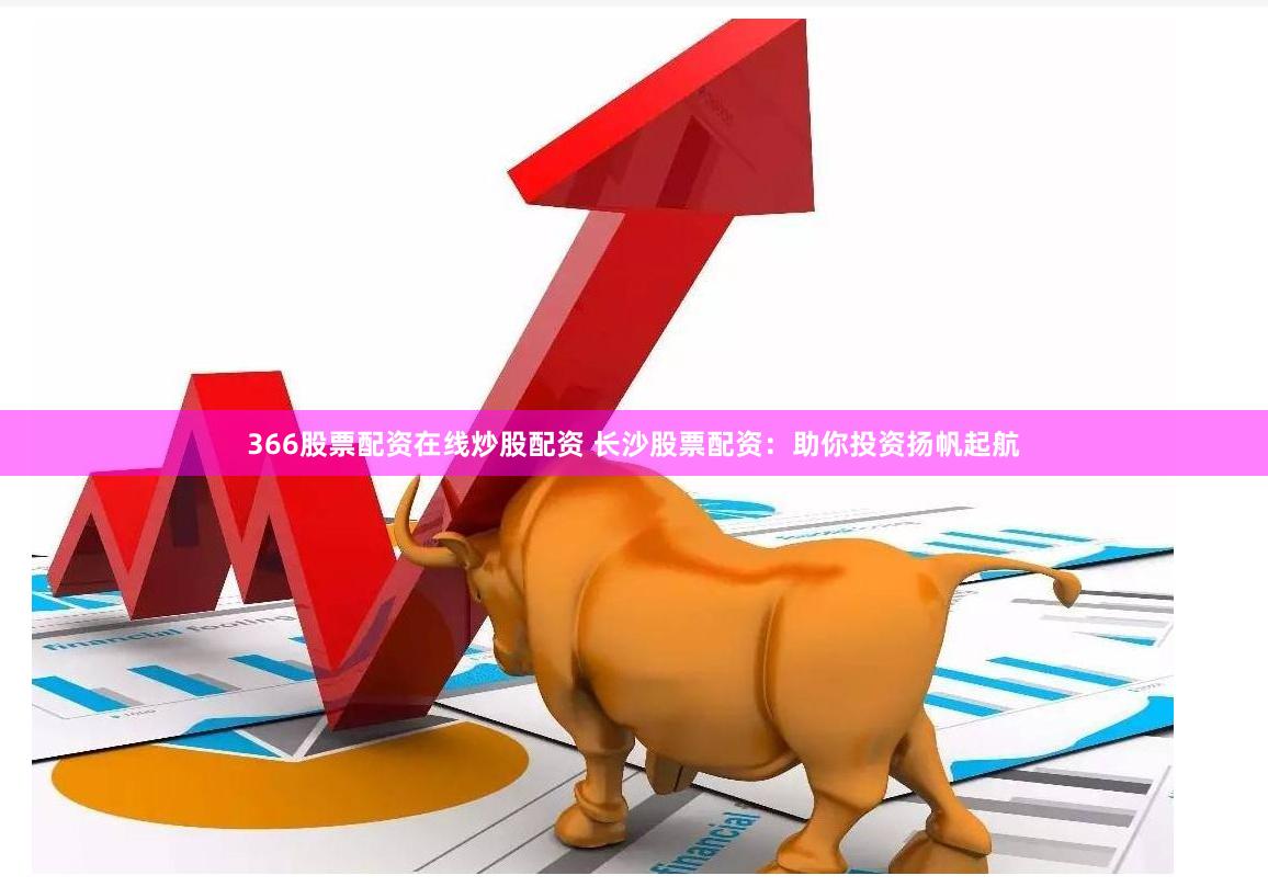 366股票配资在线炒股配资 长沙股票配资：助你投资扬帆起航