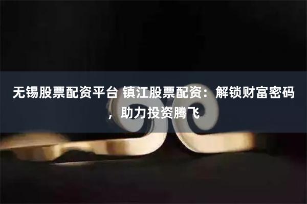 无锡股票配资平台 镇江股票配资：解锁财富密码，助力投资腾飞