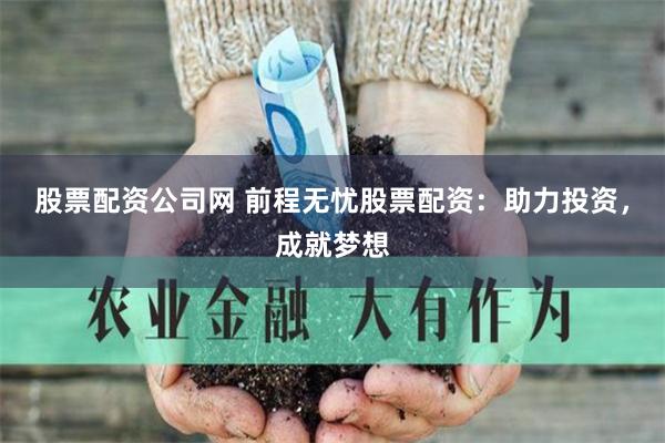 股票配资公司网 前程无忧股票配资：助力投资，成就梦想