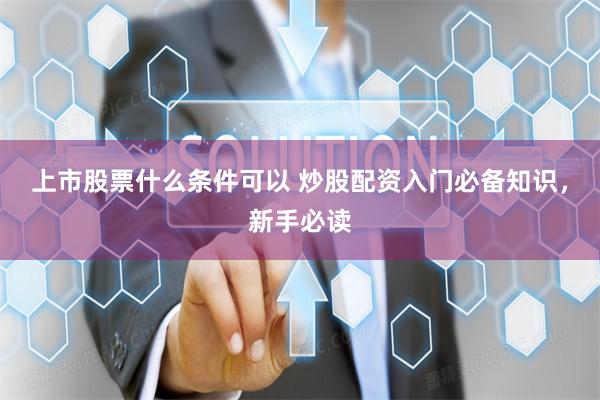 上市股票什么条件可以 炒股配资入门必备知识，新手必读