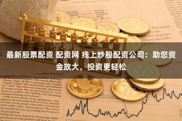 最新股票配资 配资网 线上炒股配资公司：助您资金放大，投资更轻松