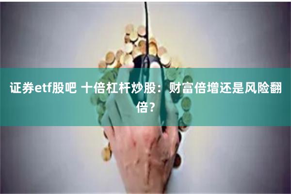 证券etf股吧 十倍杠杆炒股：财富倍增还是风险翻倍？