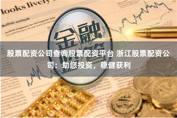 股票配资公司查询股票配资平台 浙江股票配资公司：助您投资，稳健获利