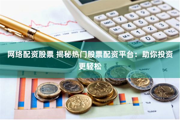 网络配资股票 揭秘热门股票配资平台：助你投资更轻松