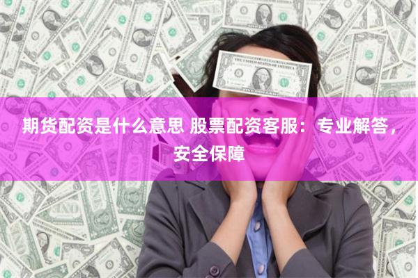 期货配资是什么意思 股票配资客服：专业解答，安全保障