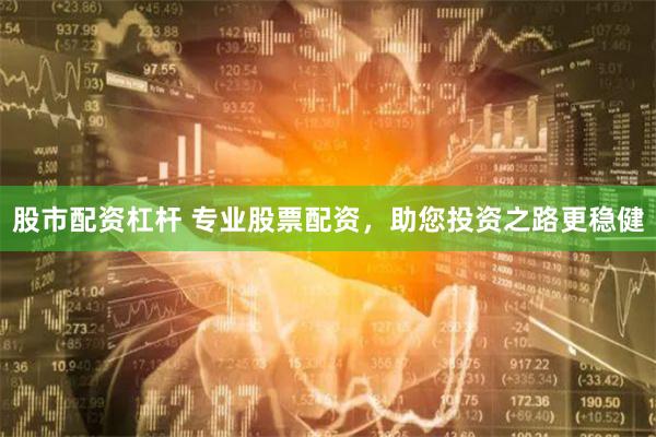 股市配资杠杆 专业股票配资，助您投资之路更稳健