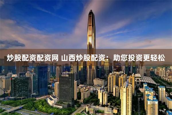炒股配资配资网 山西炒股配资：助您投资更轻松