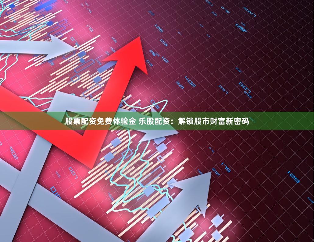 股票配资免费体验金 乐股配资：解锁股市财富新密码