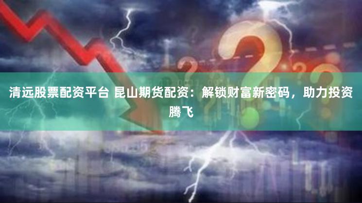 清远股票配资平台 昆山期货配资：解锁财富新密码，助力投资腾飞