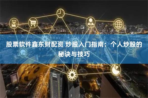 股票软件鑫东财配资 炒股入门指南：个人炒股的秘诀与技巧