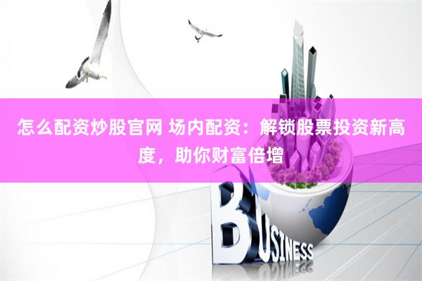 怎么配资炒股官网 场内配资：解锁股票投资新高度，助你财富倍增