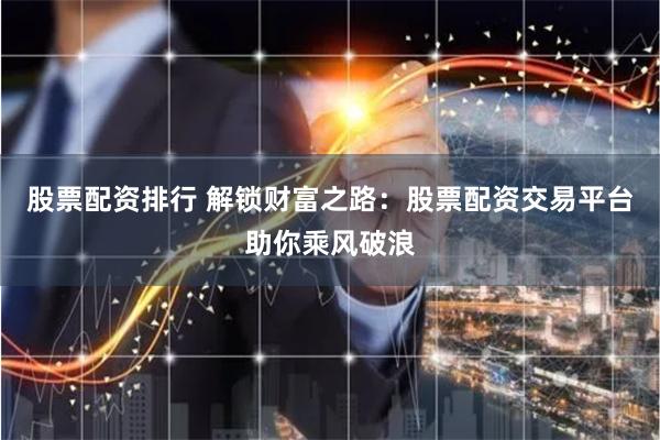 股票配资排行 解锁财富之路：股票配资交易平台助你乘风破浪