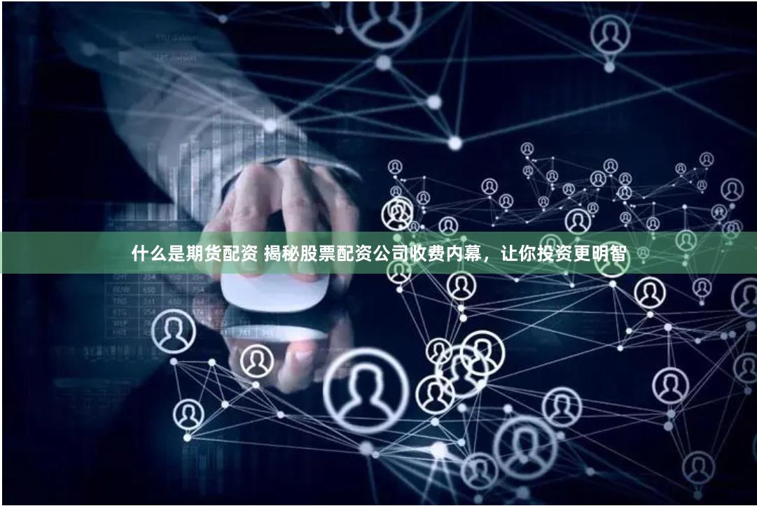 什么是期货配资 揭秘股票配资公司收费内幕，让你投资更明智