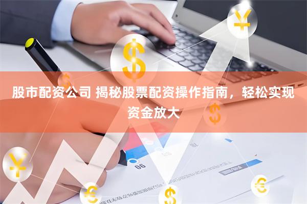 股市配资公司 揭秘股票配资操作指南，轻松实现资金放大