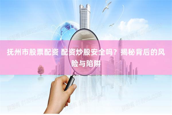 抚州市股票配资 配资炒股安全吗？揭秘背后的风险与陷阱