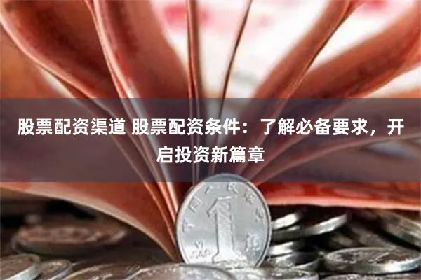 股票配资渠道 股票配资条件：了解必备要求，开启投资新篇章