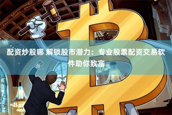 配资炒股哪 解锁股市潜力：专业股票配资交易软件助你致富