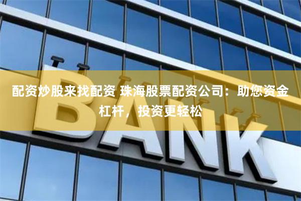 配资炒股来找配资 珠海股票配资公司：助您资金杠杆，投资更轻松