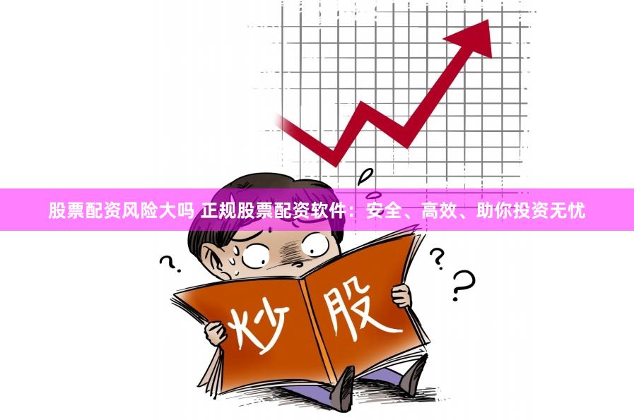 股票配资风险大吗 正规股票配资软件：安全、高效、助你投资无忧