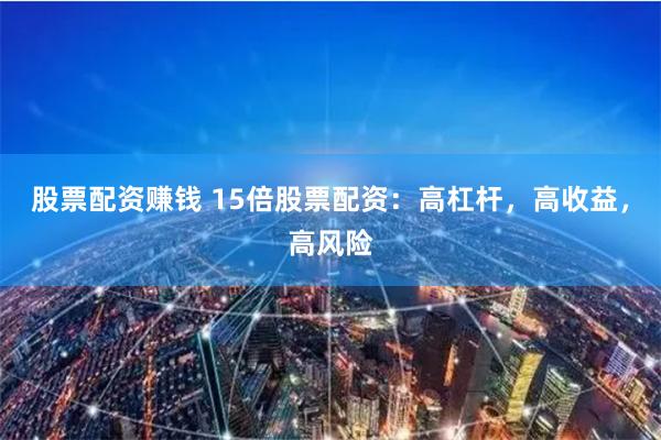 股票配资赚钱 15倍股票配资：高杠杆，高收益，高风险