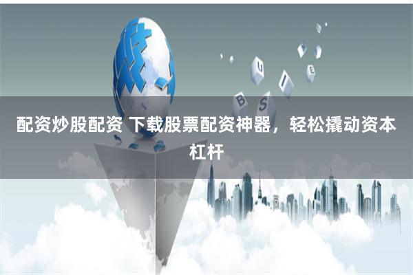 配资炒股配资 下载股票配资神器，轻松撬动资本杠杆