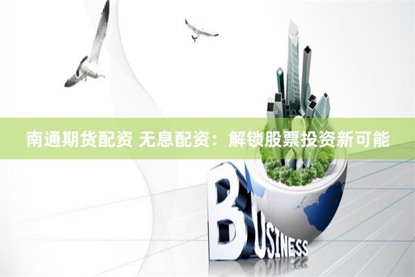 南通期货配资 无息配资：解锁股票投资新可能