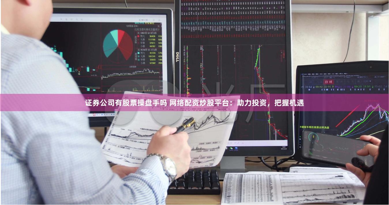 证券公司有股票操盘手吗 网络配资炒股平台：助力投资，把握机遇