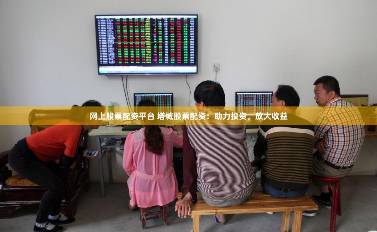 网上股票配资平台 塔城股票配资：助力投资，放大收益