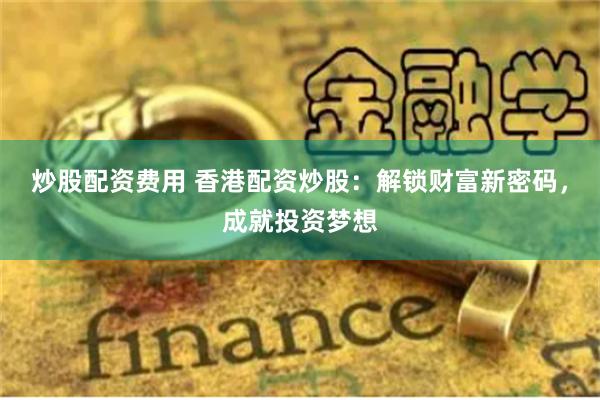 炒股配资费用 香港配资炒股：解锁财富新密码，成就投资梦想