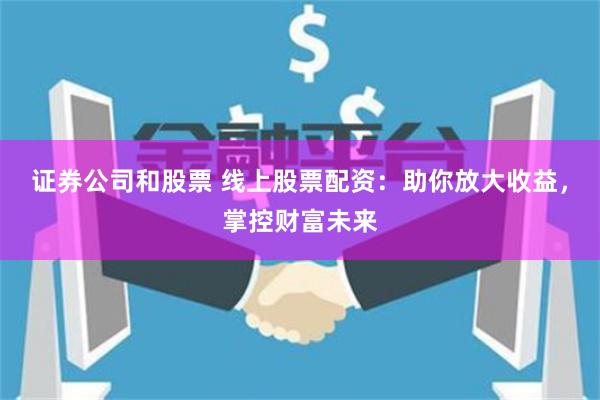 证券公司和股票 线上股票配资：助你放大收益，掌控财富未来
