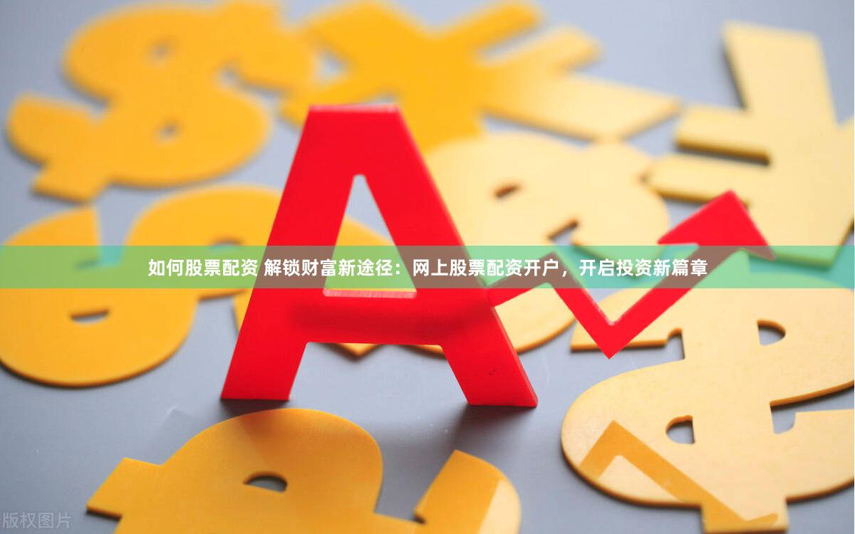 如何股票配资 解锁财富新途径：网上股票配资开户，开启投资新篇章