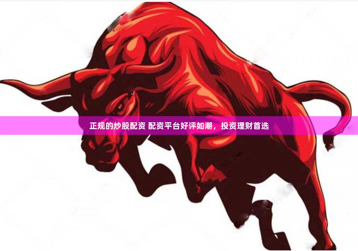 正规的炒股配资 配资平台好评如潮，投资理财首选