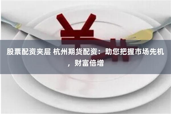 股票配资夹层 杭州期货配资：助您把握市场先机，财富倍增
