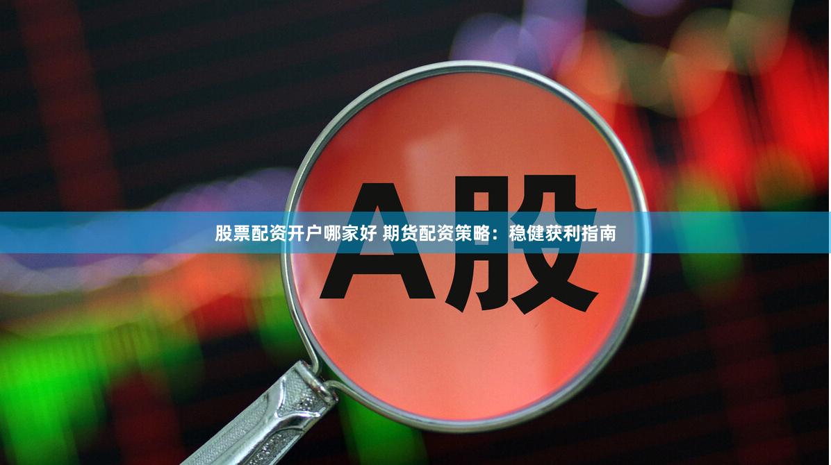股票配资开户哪家好 期货配资策略：稳健获利指南