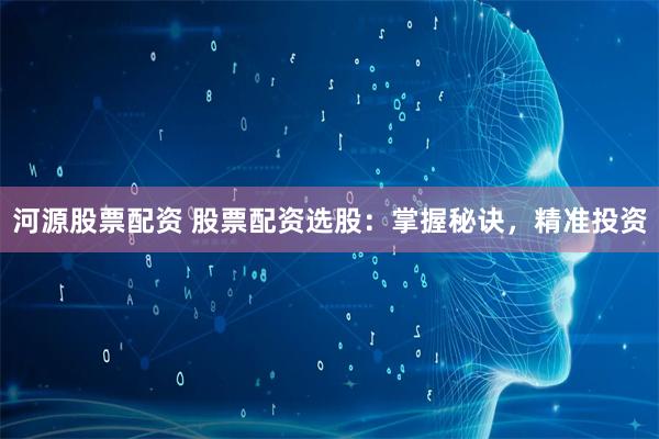 河源股票配资 股票配资选股：掌握秘诀，精准投资