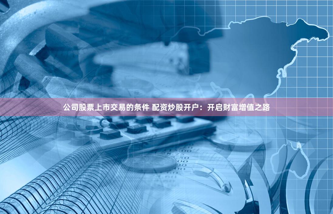 公司股票上市交易的条件 配资炒股开户：开启财富增值之路