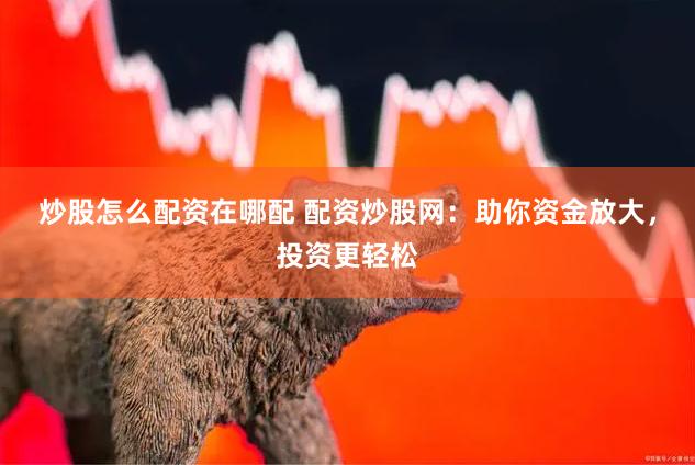 炒股怎么配资在哪配 配资炒股网：助你资金放大，投资更轻松
