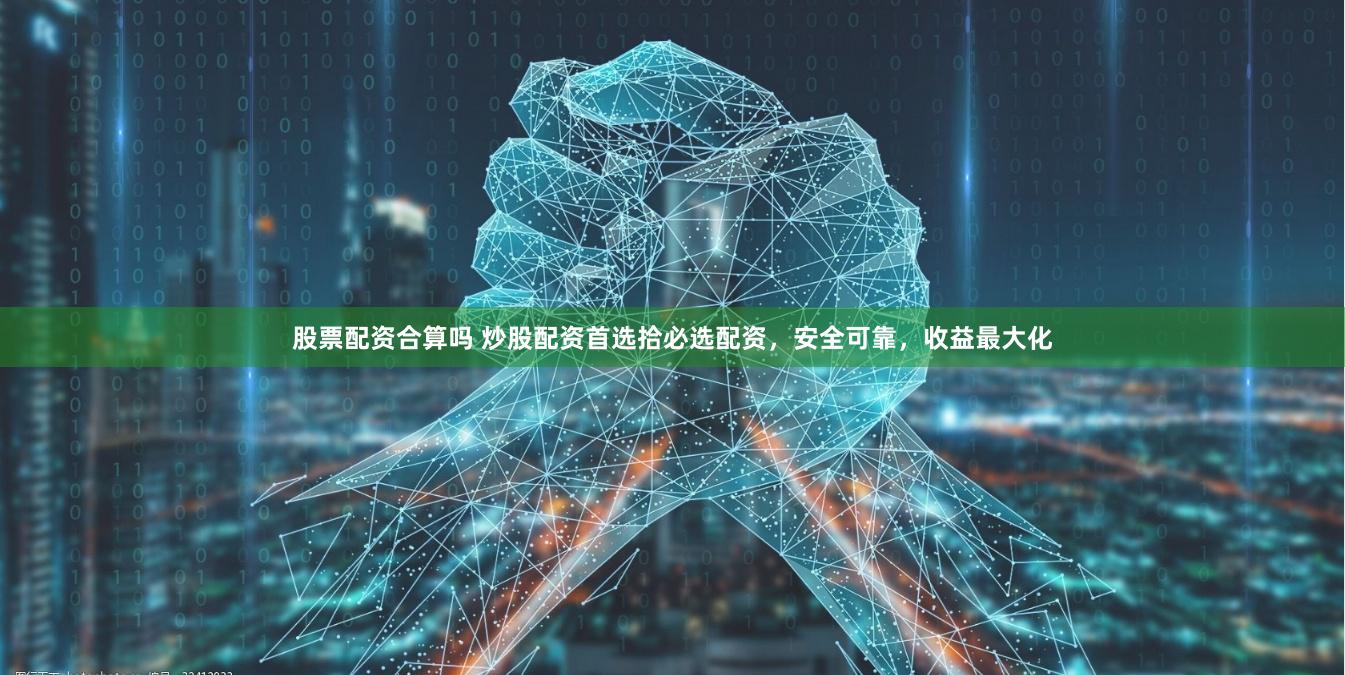 股票配资合算吗 炒股配资首选拾必选配资，安全可靠，收益最大化