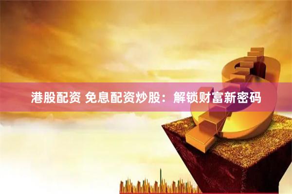 港股配资 免息配资炒股：解锁财富新密码