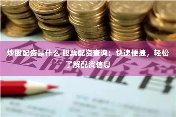 炒股配资是什么 股票配资查询：快速便捷，轻松了解配资信息