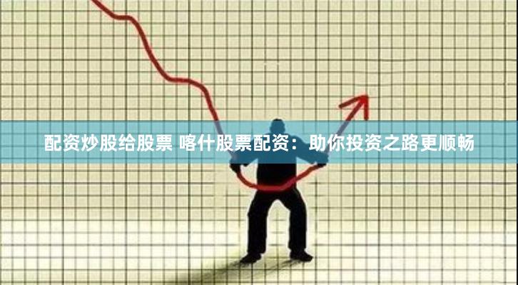 配资炒股给股票 喀什股票配资：助你投资之路更顺畅