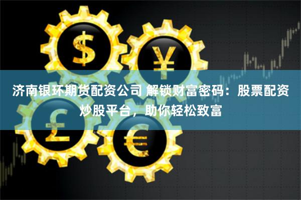 济南银环期货配资公司 解锁财富密码：股票配资炒股平台，助你轻松致富