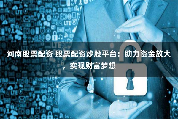 河南股票配资 股票配资炒股平台：助力资金放大，实现财富梦想