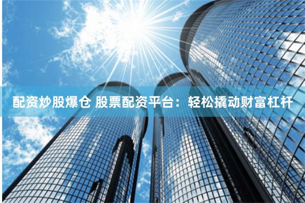 配资炒股爆仓 股票配资平台：轻松撬动财富杠杆