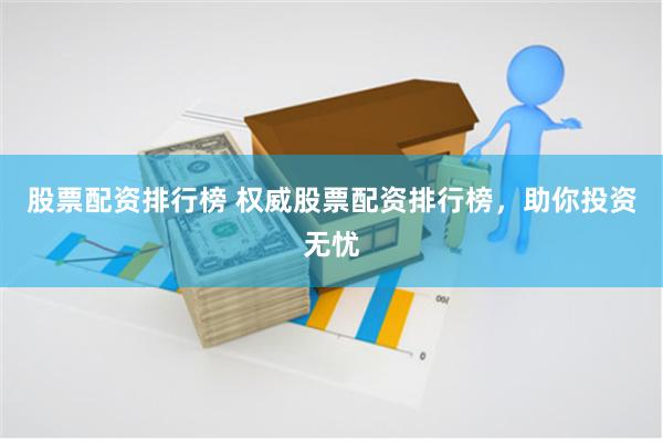 股票配资排行榜 权威股票配资排行榜，助你投资无忧